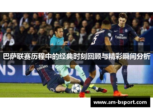 巴萨联赛历程中的经典时刻回顾与精彩瞬间分析 巴萨联赛历程中的经典时刻回顾与精彩瞬间分析