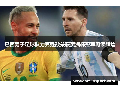 巴西男子足球队力克强敌荣获美洲杯冠军再续辉煌 巴西男子足球队力克强敌荣获美洲杯冠军再续辉煌