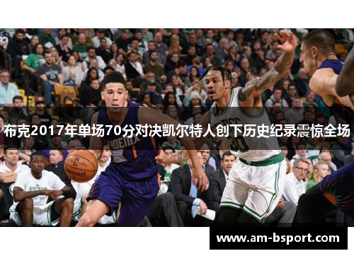 布克2017年单场70分对决凯尔特人创下历史纪录震惊全场 布克2017年单场70分对决凯尔特人创下历史纪录震惊全场