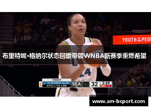 布里特妮·格纳尔状态回暖带领WNBA新赛季重燃希望 布里特妮·格纳尔状态回暖带领WNBA新赛季重燃希望