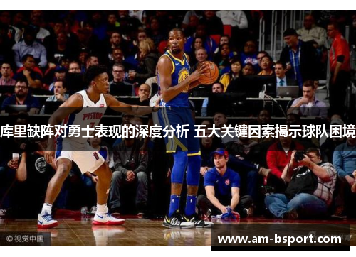 库里缺阵对勇士表现的深度分析 五大关键因素揭示球队困境 库里缺阵对勇士表现的深度分析 五大关键因素揭示球队困境