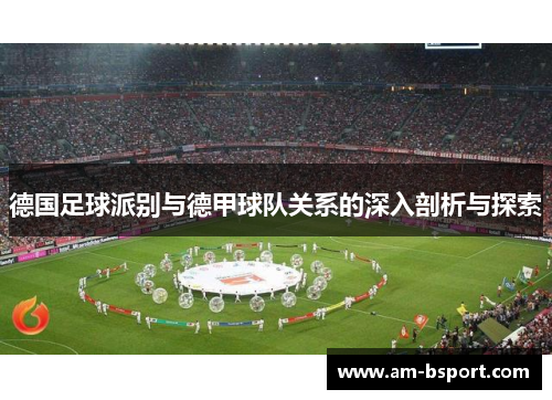德国足球派别与德甲球队关系的深入剖析与探索 德国足球派别与德甲球队关系的深入剖析与探索