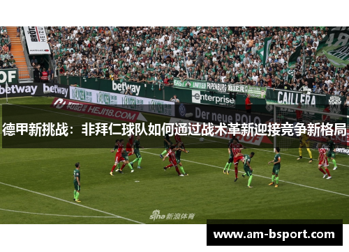 德甲新挑战:非拜仁球队如何通过战术革新迎接竞争新格局 德甲新挑战:非拜仁球队如何通过战术革新迎接竞争新格局