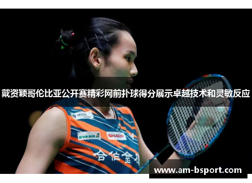 戴资颖哥伦比亚公开赛精彩网前扑球得分展示卓越技术和灵敏反应 戴资颖哥伦比亚公开赛精彩网前扑球得分展示卓越技术和灵敏反应