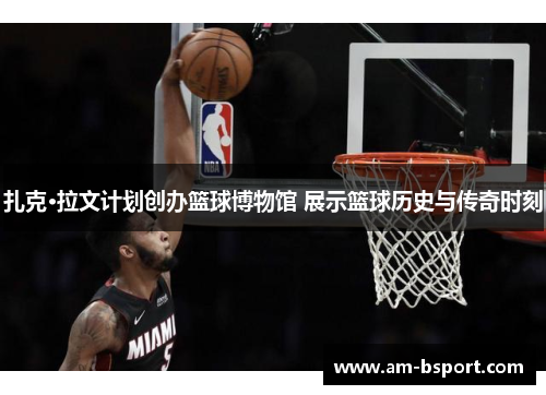 扎克·拉文计划创办篮球博物馆 展示篮球历史与传奇时刻 扎克·拉文计划创办篮球博物馆 展示篮球历史与传奇时刻