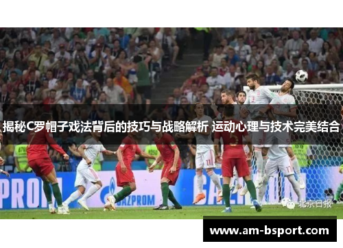揭秘C罗帽子戏法背后的技巧与战略解析 运动心理与技术完美结合 揭秘C罗帽子戏法背后的技巧与战略解析 运动心理与技术完美结合