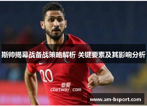 斯帅揭幕战备战策略解析 关键要素及其影响分析 斯帅揭幕战备战策略解析 关键要素及其影响分析