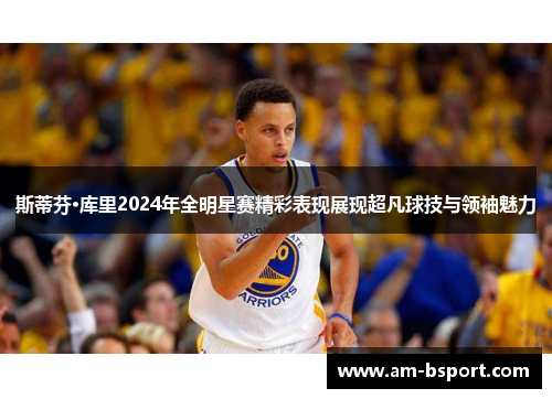 斯蒂芬·库里2024年全明星赛精彩表现展现超凡球技与领袖魅力 斯蒂芬·库里2024年全明星赛精彩表现展现超凡球技与领袖魅力