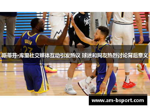 斯蒂芬·库里社交媒体互动引发热议 球迷和网友热烈讨论背后意义 斯蒂芬·库里社交媒体互动引发热议 球迷和网友热烈讨论背后意义