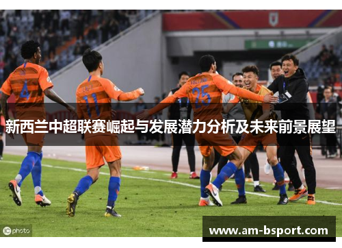 新西兰中超联赛崛起与发展潜力分析及未来前景展望 新西兰中超联赛崛起与发展潜力分析及未来前景展望