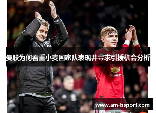 曼联为何看重小麦国家队表现并寻求引援机会分析 曼联为何看重小麦国家队表现并寻求引援机会分析