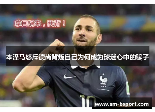 本泽马怒斥德尚背叛自己为何成为球迷心中的骗子 本泽马怒斥德尚背叛自己为何成为球迷心中的骗子