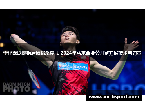 李梓嘉以惊艳后场跳杀夺冠 2024年马来西亚公开赛力展技术与力量 李梓嘉以惊艳后场跳杀夺冠 2024年马来西亚公开赛力展技术与力量