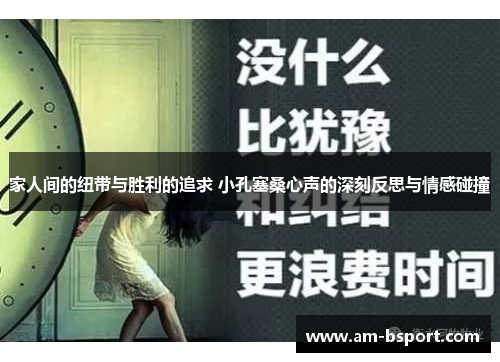 家人间的纽带与胜利的追求 小孔塞桑心声的深刻反思与情感碰撞