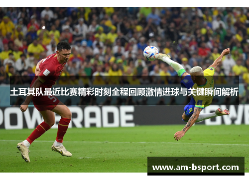 土耳其队最近比赛精彩时刻全程回顾激情进球与关键瞬间解析