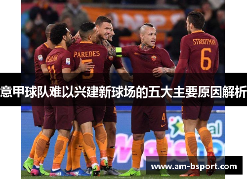 意甲球队难以兴建新球场的五大主要原因解析