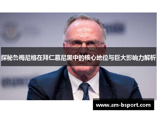 探秘鲁梅尼格在拜仁慕尼黑中的核心地位与巨大影响力解析