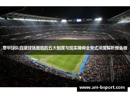 意甲球队自建球场面临的五大制度与现实障碍全景式深度解析报告版 意甲球队自建球场面临的五大制度与现实障碍全景式深度解析报告版