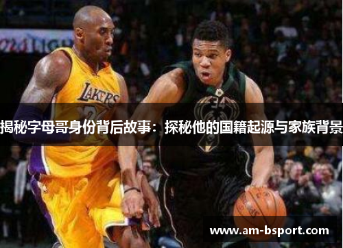 揭秘字母哥身份背后故事:探秘他的国籍起源与家族背景 揭秘字母哥身份背后故事:探秘他的国籍起源与家族背景