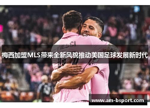 梅西加盟MLS带来全新风貌推动美国足球发展新时代 梅西加盟MLS带来全新风貌推动美国足球发展新时代