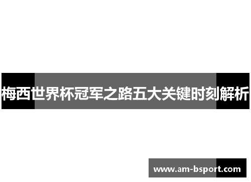 梅西世界杯冠军之路五大关键时刻解析 梅西世界杯冠军之路五大关键时刻解析
