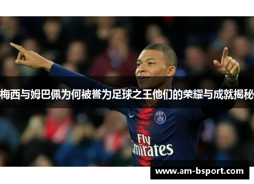 梅西与姆巴佩为何被誉为足球之王他们的荣耀与成就揭秘 梅西与姆巴佩为何被誉为足球之王他们的荣耀与成就揭秘