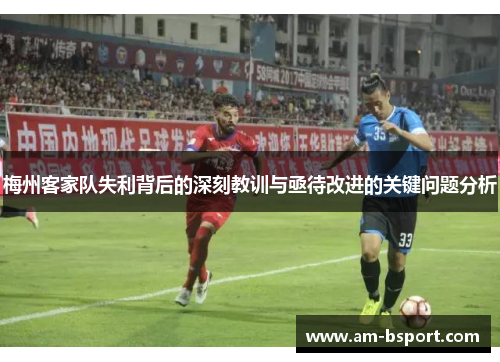 梅州客家队失利背后的深刻教训与亟待改进的关键问题分析 梅州客家队失利背后的深刻教训与亟待改进的关键问题分析