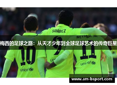 梅西的足球之路：从天才少年到全球足球艺术的传奇巨星