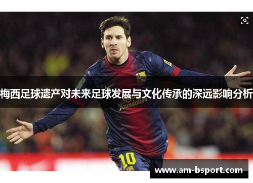 梅西足球遗产对未来足球发展与文化传承的深远影响分析