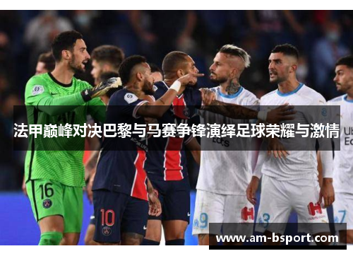 法甲巅峰对决巴黎与马赛争锋演绎足球荣耀与激情