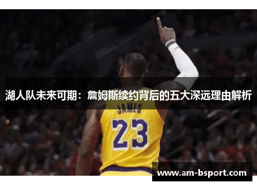 湖人队未来可期：詹姆斯续约背后的五大深远理由解析