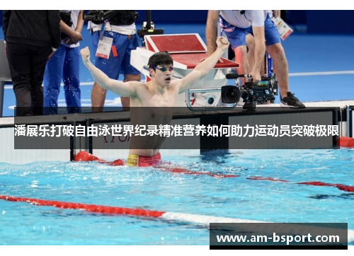 潘展乐打破自由泳世界纪录精准营养如何助力运动员突破极限 潘展乐打破自由泳世界纪录精准营养如何助力运动员突破极限