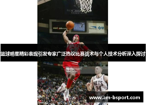 篮球明星精彩表现引发专家广泛热议比赛战术与个人技术分析深入探讨 篮球明星精彩表现引发专家广泛热议比赛战术与个人技术分析深入探讨