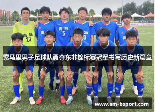 索马里男子足球队勇夺东非锦标赛冠军书写历史新篇章 索马里男子足球队勇夺东非锦标赛冠军书写历史新篇章