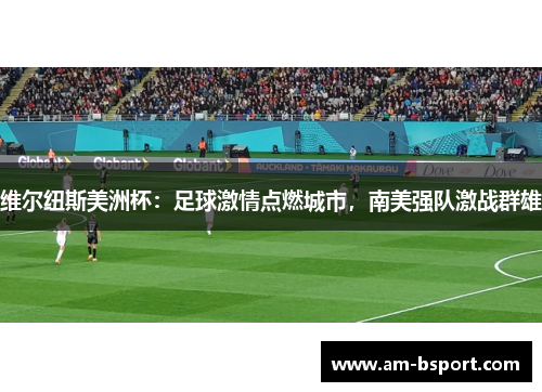 维尔纽斯美洲杯:足球激情点燃城市,南美强队激战群雄 维尔纽斯美洲杯:足球激情点燃城市,南美强队激战群雄