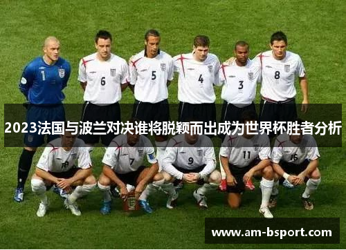 2023法国与波兰对决谁将脱颖而出成为世界杯胜者分析 2023法国与波兰对决谁将脱颖而出成为世界杯胜者分析