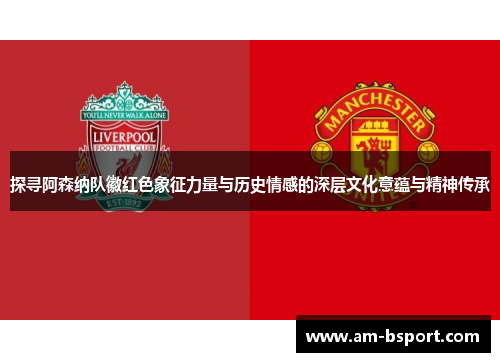探寻阿森纳队徽红色象征力量与历史情感的深层文化意蕴与精神传承