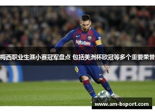 梅西职业生涯小赛冠军盘点 包括美洲杯欧冠等多个重要荣誉 梅西职业生涯小赛冠军盘点 包括美洲杯欧冠等多个重要荣誉