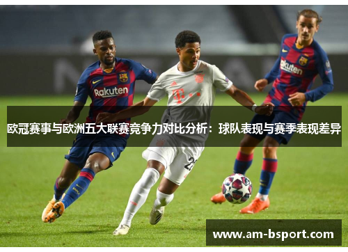 欧冠赛事与欧洲五大联赛竞争力对比分析：球队表现与赛季表现差异
