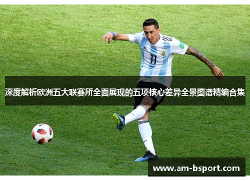 深度解析欧洲五大联赛所全面展现的五项核心差异全景图谱精编合集 深度解析欧洲五大联赛所全面展现的五项核心差异全景图谱精编合集