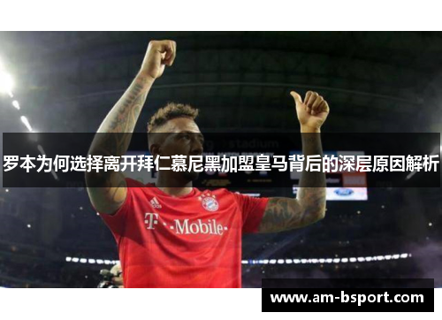 罗本为何选择离开拜仁慕尼黑加盟皇马背后的深层原因解析