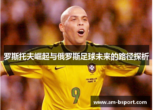 罗斯托夫崛起与俄罗斯足球未来的路径探析 罗斯托夫崛起与俄罗斯足球未来的路径探析