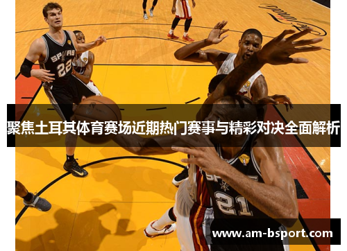 聚焦土耳其体育赛场近期热门赛事与精彩对决全面解析 聚焦土耳其体育赛场近期热门赛事与精彩对决全面解析