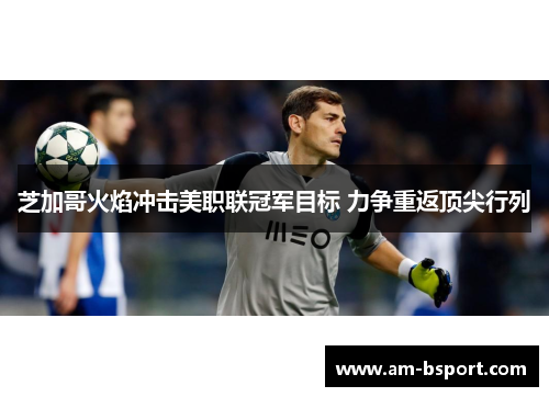 芝加哥火焰冲击美职联冠军目标 力争重返顶尖行列 芝加哥火焰冲击美职联冠军目标 力争重返顶尖行列