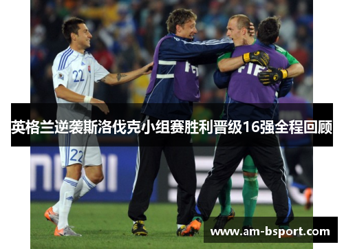 英格兰逆袭斯洛伐克小组赛胜利晋级16强全程回顾 英格兰逆袭斯洛伐克小组赛胜利晋级16强全程回顾