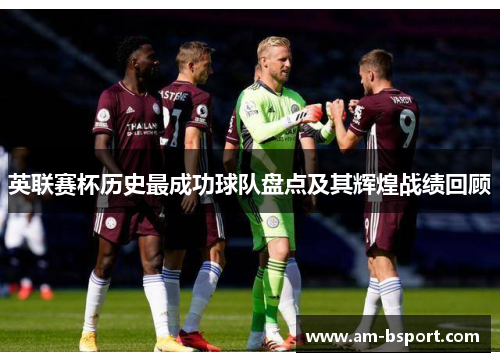 英联赛杯历史最成功球队盘点及其辉煌战绩回顾 英联赛杯历史最成功球队盘点及其辉煌战绩回顾