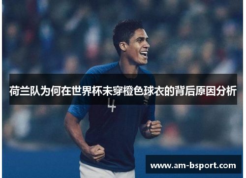 荷兰队为何在世界杯未穿橙色球衣的背后原因分析