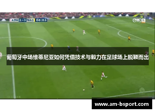 葡萄牙中场维蒂尼亚如何凭借技术与毅力在足球场上脱颖而出