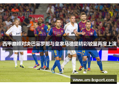 西甲巅峰对决巴塞罗那与皇家马德里精彩较量再度上演