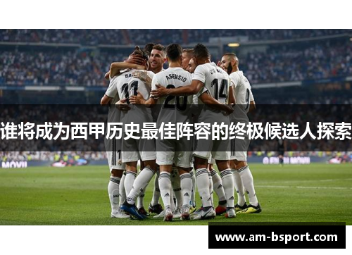 谁将成为西甲历史最佳阵容的终极候选人探索 谁将成为西甲历史最佳阵容的终极候选人探索